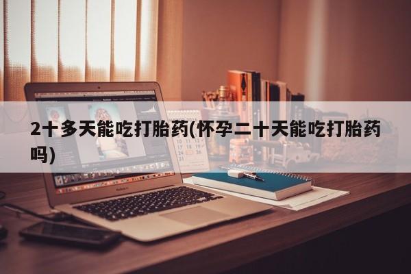 米非米索2十多天能吃打胎药(怀孕二十天能吃打胎药吗)