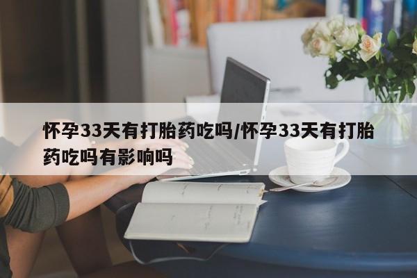 米非米索怀孕33天有打胎药吃吗/怀孕33天有打胎药吃吗有影响吗