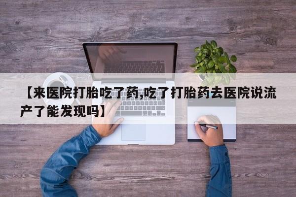 米非米索【来医院打胎吃了药,吃了打胎药去医院说流产了能发现吗】