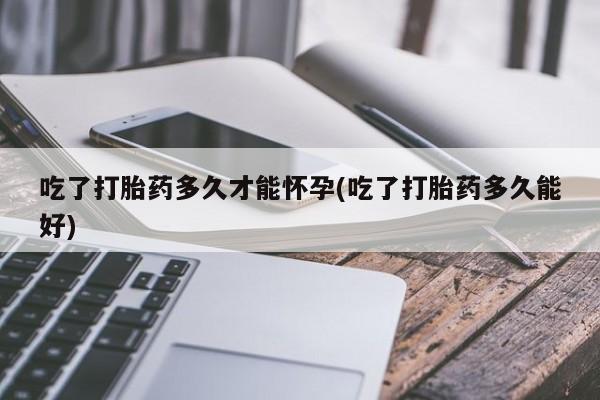米非米索吃了打胎药多久才能怀孕(吃了打胎药多久能好)