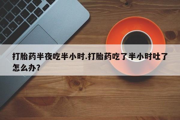 米非米索打胎药半夜吃半小时.打胎药吃了半小时吐了怎么办？