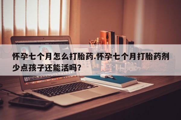 米非米索怀孕七个月怎么打胎药.怀孕七个月打胎药剂少点孩子还能活吗？