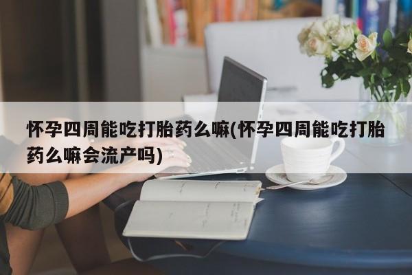 米非米索怀孕四周能吃打胎药么嘛(怀孕四周能吃打胎药么嘛会流产吗)