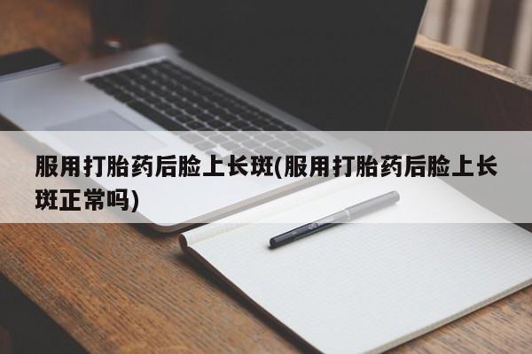 米非米索服用打胎药后脸上长斑(服用打胎药后脸上长斑正常吗)