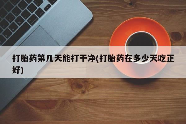 米非米索打胎药第几天能打干净(打胎药在多少天吃正好)