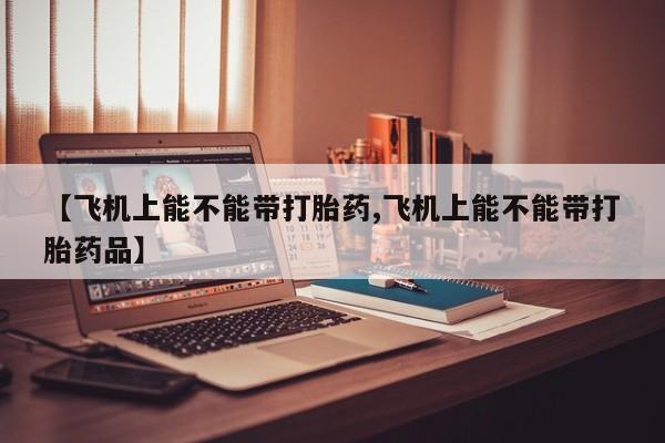 米非米索【飞机上能不能带打胎药,飞机上能不能带打胎药品】