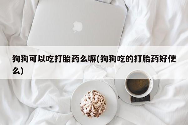米非米索狗狗可以吃打胎药么嘛(狗狗吃的打胎药好使么)