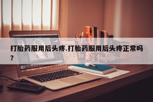米非米索打胎药服用后头疼.打胎药服用后头疼正常吗？