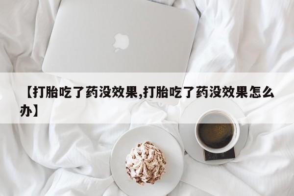 米非米索【打胎吃了药没效果,打胎吃了药没效果怎么办】