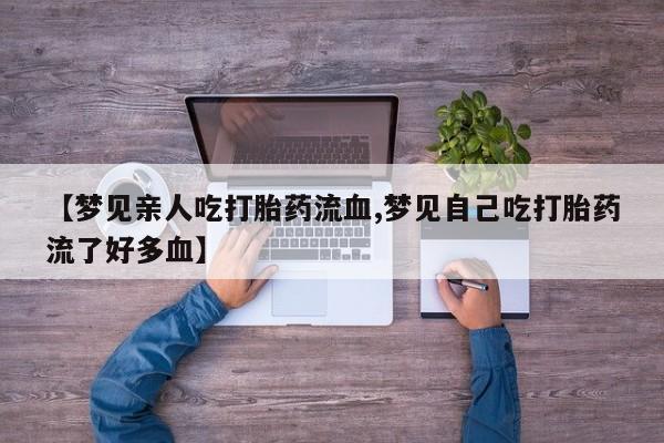 米非米索【梦见亲人吃打胎药流血,梦见自己吃打胎药流了好多血】