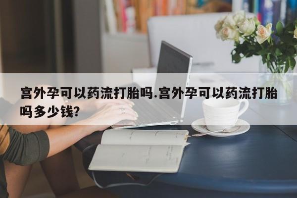 米非米索宫外孕可以药流打胎吗.宫外孕可以药流打胎吗多少钱？