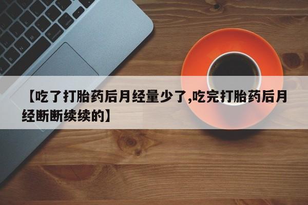 米非米索【吃了打胎药后月经量少了,吃完打胎药后月经断断续续的】