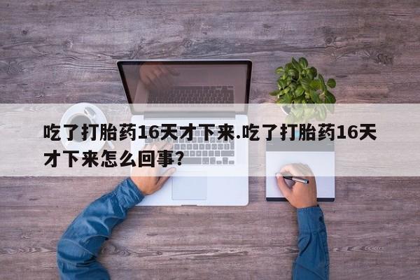 米非米索吃了打胎药16天才下来.吃了打胎药16天才下来怎么回事？