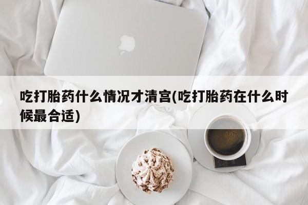 米非米索吃打胎药什么情况才清宫(吃打胎药在什么时候最合适)
