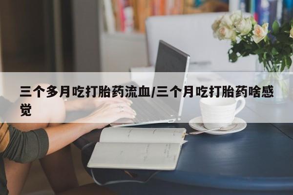 米非米索三个多月吃打胎药流血/三个月吃打胎药啥感觉