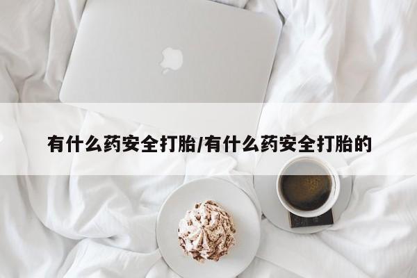 米非米索有什么药安全打胎/有什么药安全打胎的