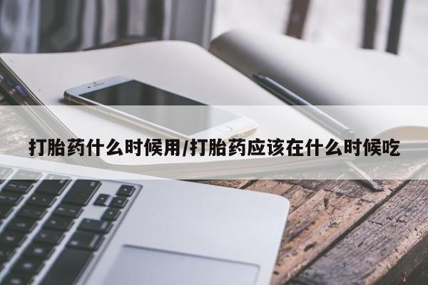 米非米索打胎药什么时候用/打胎药应该在什么时候吃