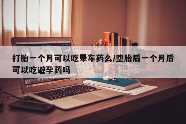 米非米索打胎一个月可以吃晕车药么/堕胎后一个月后可以吃避孕药吗